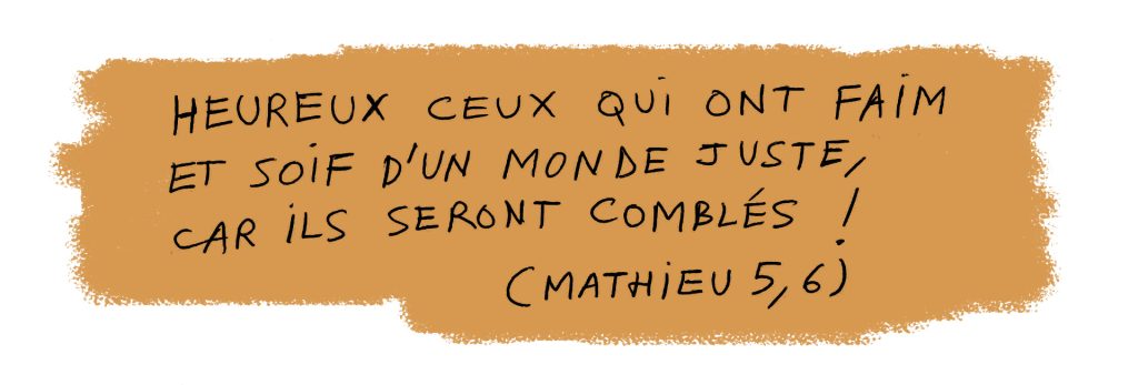 Heureux ceux qui ont faim et soif d'un monde juste, car ils seront comblés !
(Mt 5,6)